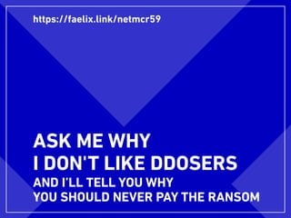 ASK ME WHY
I DON'T LIKE DDOSERS
AND I’LL TELL YOU WHY
YOU SHOULD NEVER PAY THE RANSOM
https://faelix.link/netmcr59
 