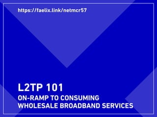 L2TP 101
ON-RAMP TO CONSUMING
WHOLESALE BROADBAND SERVICES
https://faelix.link/netmcr57
 