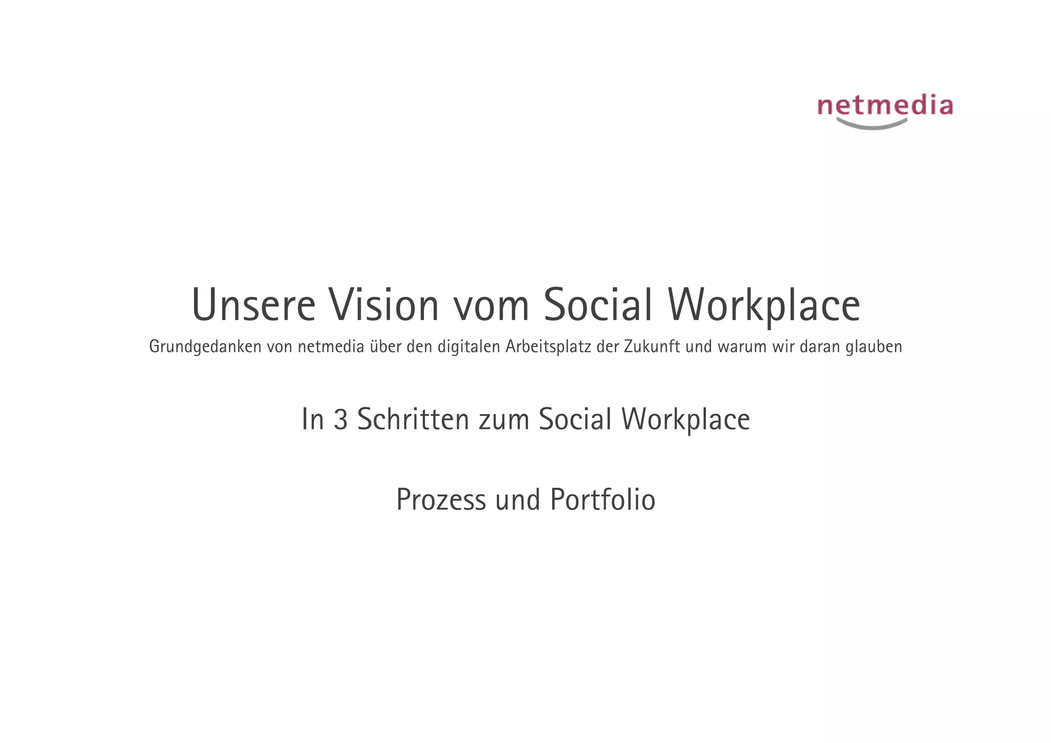 Unsere Vision vom Social Workplace
Grundgedanken von netmedia über den digitalen Arbeitsplatz der Zukunft und warum wir daran glauben



                   In 3 Schritten zum Social Workplace

                                Prozess und Portfolio
 