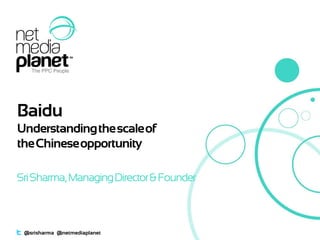 1
Baidu
Understandingthescaleof
theChineseopportunity
SriSharma,ManagingDirector& Founder
@srisharma @netmediaplanet
 