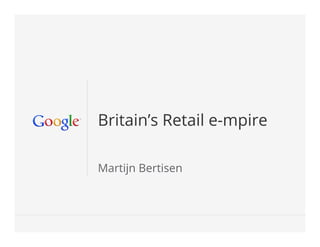 Google Conﬁdential and Proprietary 1Google Conﬁdential and Proprietary 1
Britain’s Retail e-mpire
Martijn Bertisen
 