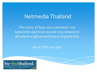 Netmedia Thailand
The story of how we command our
keywords and how we are top ranked on
all search engines and more importantly:
How YOU can too!
 