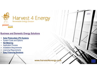 Harvest 4 EnergyRenewable Energy Division
Business and Domestic Energy Solutions
• Solar Photovoltaic (PV) Systems
• System Costs and Options
• Net Metering
• Application Process
• Installation Requirements
• Licencing Requirements
• Easy Financing Solutions
www.harvest4energy.com
2017
 