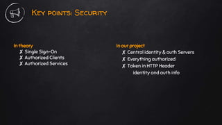 In theory
✘ Single Sign-On
✘ Authorized Clients
✘ Authorized Services
Key points: Security
In our project
✘ Central identity & auth Servers
✘ Everything authorized
✘ Token in HTTP Header
identity and auth info
 