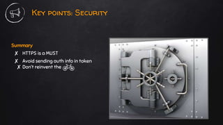 Key points: Security
Summary
✘ HTTPS is a MUST
✘ Avoid sending auth info in token
✘ Don’t reinvent the
 