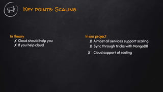 In theory
✘ Cloud should help you
✘ If you help cloud
Key points: Scaling
In our project
✘ Almost all services support scaling
✘ Sync through tricks with MongoDB
✘ Cloud support of scaling
 
