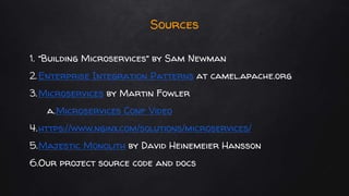 Sources
1. “Building Microservices” by Sam Newman
2. Enterprise Integration Patterns at camel.apache.org
3.Microservices by Martin Fowler
a.Microservices Conf Video
4.https://www.nginx.com/solutions/microservices/
5.Majestic Monolith by David Heinemeier Hansson
6.Our project source code and docs
 