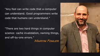 “There are two hard things in computer
science: cache invalidation, naming things,
and off-by-one errors.”
“Any fool can write code that a computer
can understand. Good programmers write
code that humans can understand.”
Martin Fowler
 