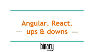 Angular. React.
ups & downs
 