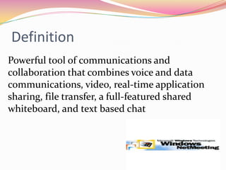 Definition:Powerful tool of communications and collaboration that combines voice and data communications, video, real-time application sharing, file transfer, a full-featured shared whiteboard, and text based chat