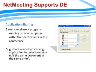 Application Sharing A user can share a program running on one computer with other participants in the conference. “ e.g. share a word processing application to collaboratively edit the same document at the same time”.  
