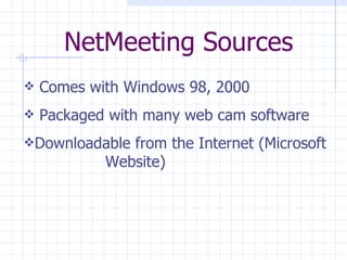 NetMeeting Sources Comes with Windows 98, 2000 Packaged with many web cam software Downloadable from the Internet (Microsoft  Website) 