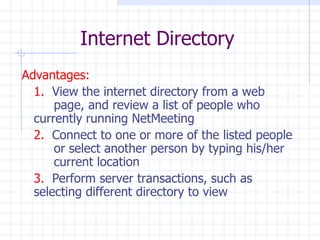 Internet Directory Advantages: 1.   View the internet directory from a web  page, and review a list of people who  currently running NetMeeting 2.   Connect to one or more of the listed people  or select another person by typing his/her  current location 3.   Perform server transactions, such as  selecting different directory to view 