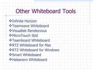 Other Whiteboard Tools Infinite Horizon  Teamwave Whiteboard  Visualtek Rendezvous  MicroTouch Ibid  Teamboard Whiteboard  RTZ Whiteboard for Mac  RTZ Whiteboard for Windows  Smart Whiteboard  Habanero Whiteboard  