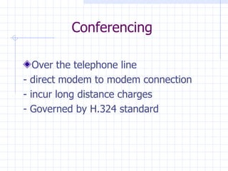 Conferencing Over the telephone line - direct modem to modem connection - incur long distance charges - Governed by H.324 standard 