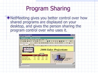 Program Sharing NetMeeting gives you better control over how shared programs are displayed on your desktop, and gives the person sharing the program control over who uses it. 