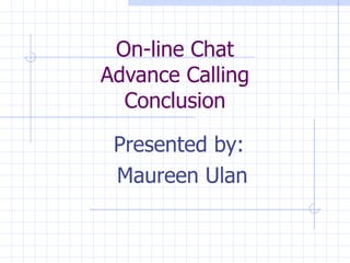 On-line Chat Advance Calling Conclusion Presented by:  Maureen Ulan 