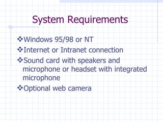 System Requirements Windows 95/98 or NT  Internet or Intranet connection  Sound card with speakers and microphone or headset with integrated microphone Optional web camera 