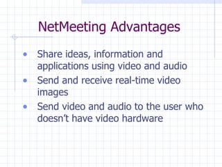 NetMeeting Advantages Share ideas, information and applications using video and audio Send and receive real-time video images Send video and audio to the user who doesn’t have video hardware 