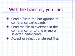 With file transfer, you can:  Send a file in the background to conference participants  Send the file to everyone in the conference, or to one or more selected participants  Accept or reject transferred files 