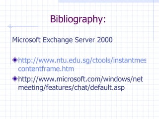 Bibliography: Microsoft Exchange Server 2000 http://www.ntu.edu.sg/ctools/instantmessaging/ contentframe . htm http://www.microsoft.com/windows/netmeeting/features/chat/default.asp 