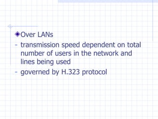 Over LANs transmission speed dependent on total number of users in the network and lines being used governed by H.323 protocol 