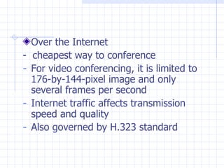 Over the Internet  -  cheapest way to conference For video conferencing, it is limited to 176-by-144-pixel image and only several frames per second Internet traffic affects transmission speed and quality  Also governed by H.323 standard 