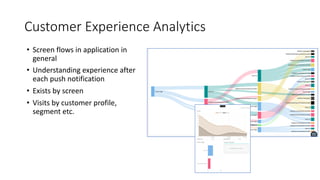 Customer Experience Analytics
• Screen flows in application in
general
• Understanding experience after
each push notification
• Exists by screen
• Visits by customer profile,
segment etc.
 