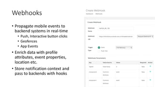 Webhooks
• Propagate mobile events to
backend systems in real-time
• Push, Interactive button clicks
• Geofences
• App Events
• Enrich data with profile
attributes, event properties,
location etc.
• Store notification context and
pass to backends with hooks
 
