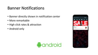 Banner Notifications
• Banner directly shown in notification center
• More remarkable
• High click rates & attraction
• Android only
 