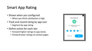 Smart App Rating
• Shown when you configured
• When you think satisfaction is high
• Track and record rating by app user
• Segment by app rating
• Define action for each star
• Forward higher ratings to app stores
• Forward lower ratings to contact pages
 