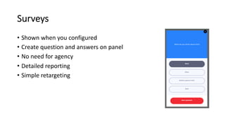 Surveys
• Shown when you configured
• Create question and answers on panel
• No need for agency
• Detailed reporting
• Simple retargeting
 