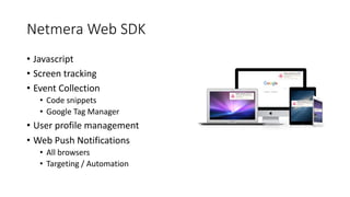 Netmera Web SDK
• Javascript
• Screen tracking
• Event Collection
• Code snippets
• Google Tag Manager
• User profile management
• Web Push Notifications
• All browsers
• Targeting / Automation
 