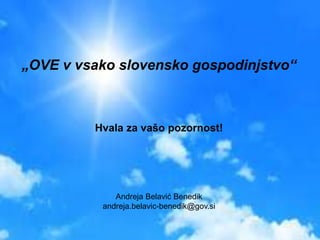 REPUBLIKA SLOVENIJA 
MINISTRSTVO ZA INFRASTRUKTURO IN 
PROSTOR 
„OVE v vsako slovensko gospodinjstvo“ 
Hvala za vašo pozornost! 
Andreja Belavić Benedik 
andreja.belavic-benedik@gov.si 
