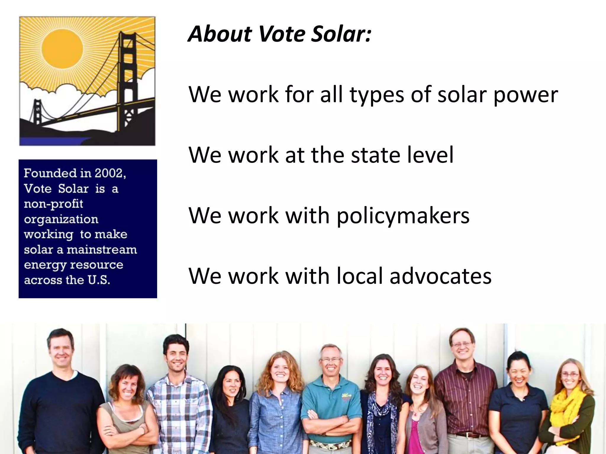 About Vote Solar:
We work for all types of solar power
We work at the state level
We work with policymakers
We work with local advocates
 