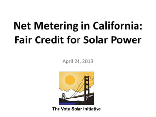 Net Metering in California:
Fair Credit for Solar Power
April 24, 2013
The Vote Solar Initiative
 
