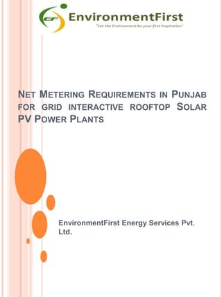 NET METERING REQUIREMENTS IN PUNJAB
FOR GRID INTERACTIVE ROOFTOP SOLAR
PV POWER PLANTS
EnvironmentFirst Energy Services Pvt.
Ltd.
 