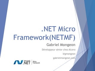 .NET Micro
Framework(NETMF)
           Gabriel Mongeon
       Développeur sénior chez Alcero
                         @gmongeon
                 gabrielmongeon.com
 