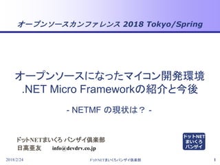 オープンソースカンファレンス 2018 Tokyo/Spring
2018/2/24 ドットNETまいくろバンザイ倶楽部 1
ドットNETまいくろ バンザイ倶楽部
日高亜友
- NETMF の現状は？ -
info@devdrv.co.jp
オープンソースになったマイコン開発環境
.NET Micro Frameworkの紹介と今後
ドットNET
まいくろ
バンザイ
 