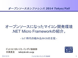 オープンソースカンファレンス2014 Tokyo/Fall 
オープンソースになったマイコン開発環境 
.NET Micro Frameworkの紹介。 
- IoT 時代の組み込みOSの主役- 
ドットNETまいくろバンザイ倶楽部 
日高亜友 
info@devdrv.co.jp 
ドットNET 
まいくろ 
バンザイ 
2014/10/18 ドットNETまいくろバンザイ倶楽部1 
 