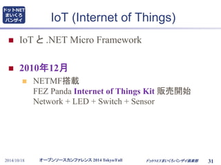 ドットNET 
まいくろ 
バンザイIoT (Internet of Things) 
 IoT と.NET Micro Framework 
 2010年12月 
 NETMF搭載 
FEZ Panda Internet of Things Kit 販売開始 
Network + LED + Switch + Sensor 
オープンソースカンファレンス2014 Tokyo/Fall 
2014/10/18 ドットNETまいくろバンザイ倶楽部31 
 