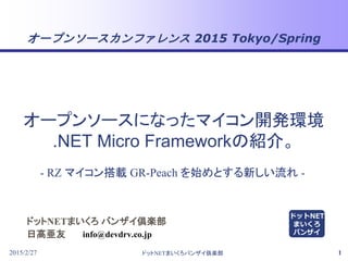 オープンソースカンファレンス 2015 Tokyo/Spring
2015/2/27 ドットNETまいくろバンザイ倶楽部 1
ドットNETまいくろ バンザイ倶楽部
日高亜友
- RZ マイコン搭載 GR-Peach を始めとする新しい流れ -
info@devdrv.co.jp
オープンソースになったマイコン開発環境
.NET Micro Frameworkの紹介。
ドットNET
まいくろ
バンザイ
 