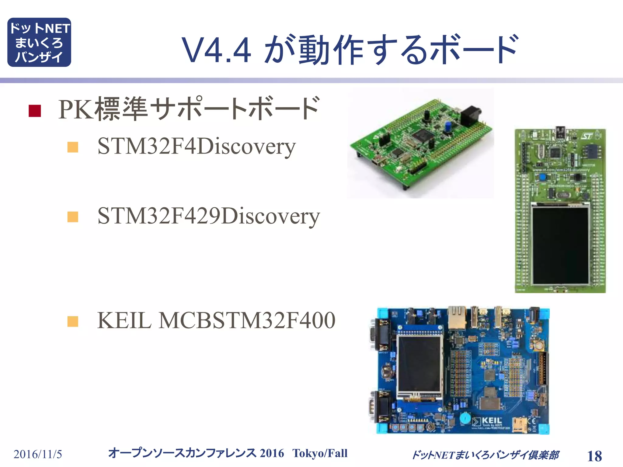 オープンソースカンファレンス 2016 Tokyo/Fall
ドットNET
まいくろ
バンザイ
2016/11/5 18
V4.4 が動作するボード
 PK標準サポートボード
 STM32F4Discovery
 STM32F429Discovery
 KEIL MCBSTM32F400
ドットNETまいくろバンザイ倶楽部
 