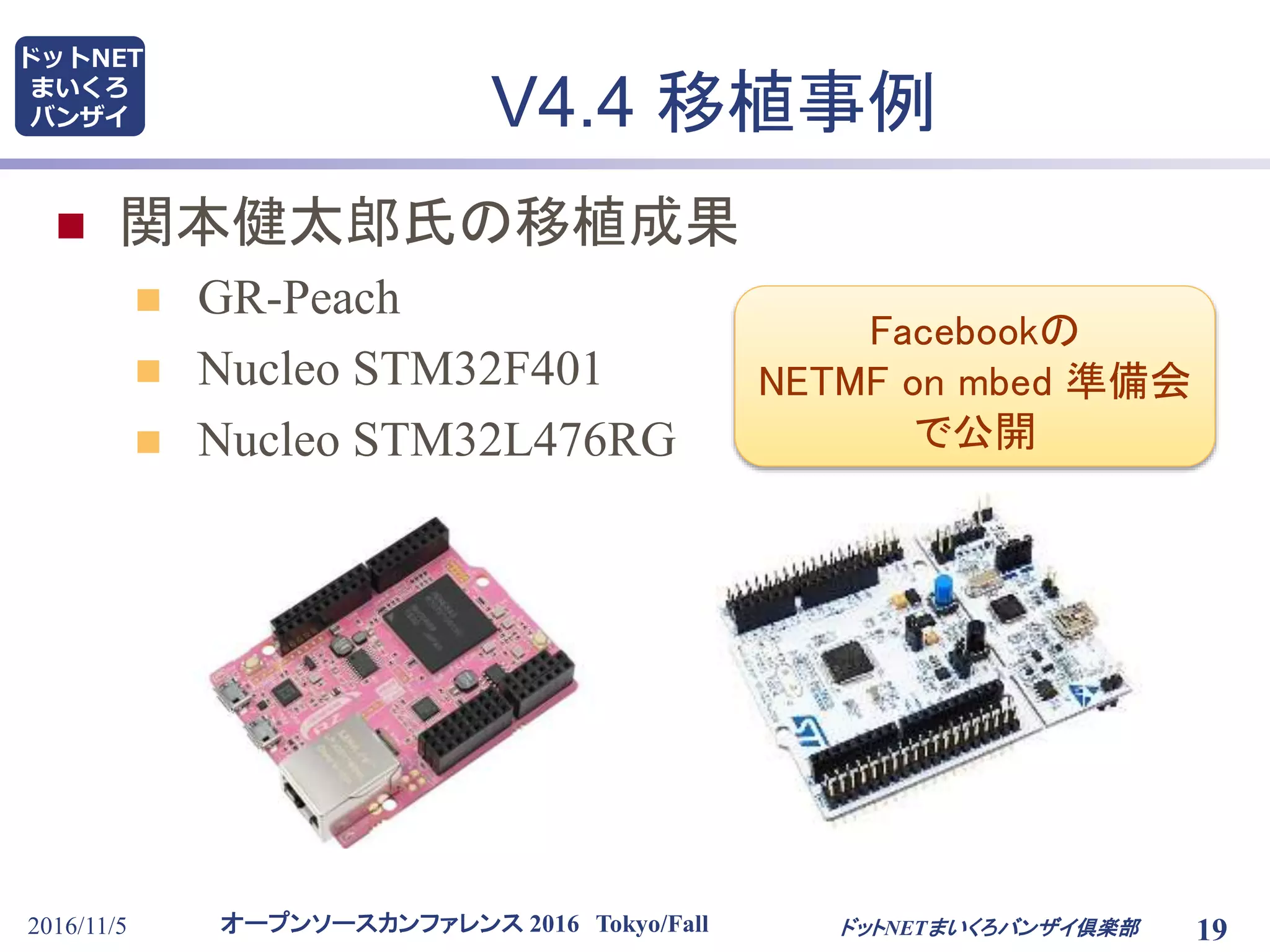オープンソースカンファレンス 2016 Tokyo/Fall
ドットNET
まいくろ
バンザイ
2016/11/5 19
V4.4 移植事例
 関本健太郎氏の移植成果
 GR-Peach
 Nucleo STM32F401
 Nucleo STM32L476RG
ドットNETまいくろバンザイ倶楽部
Facebookの
NETMF on mbed 準備会
で公開
 