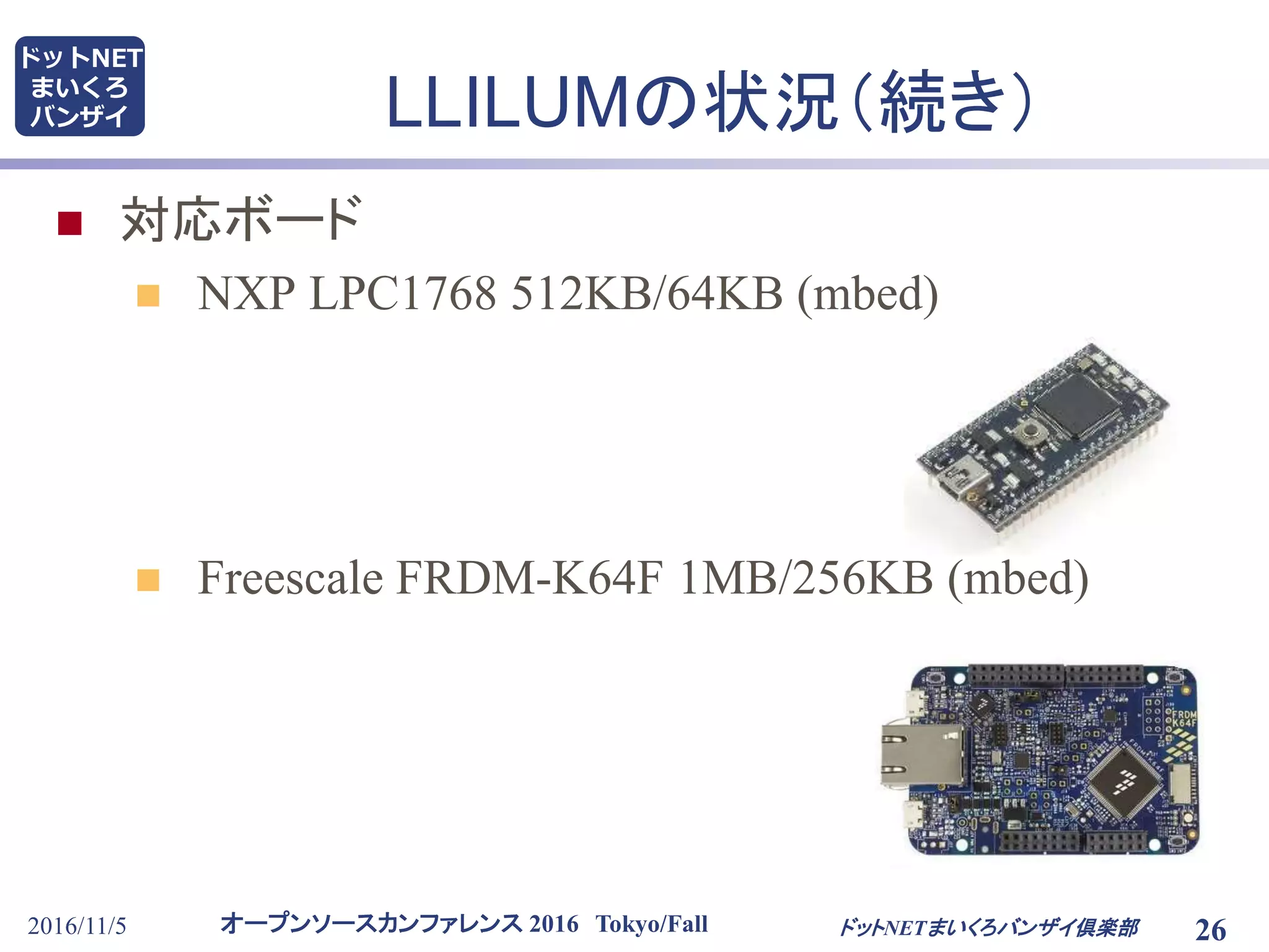 オープンソースカンファレンス 2016 Tokyo/Fall
ドットNET
まいくろ
バンザイ LLILUMの状況（続き）
 対応ボード
 NXP LPC1768 512KB/64KB (mbed)
 Freescale FRDM-K64F 1MB/256KB (mbed)
2016/11/5 ドットNETまいくろバンザイ倶楽部 26
 