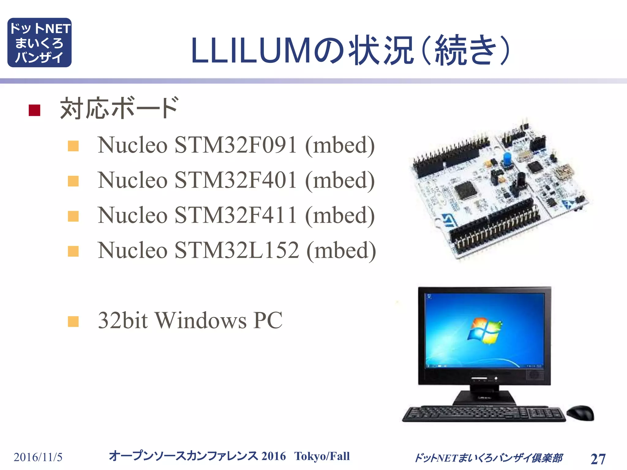 オープンソースカンファレンス 2016 Tokyo/Fall
ドットNET
まいくろ
バンザイ LLILUMの状況（続き）
 対応ボード
 Nucleo STM32F091 (mbed)
 Nucleo STM32F401 (mbed)
 Nucleo STM32F411 (mbed)
 Nucleo STM32L152 (mbed)
 32bit Windows PC
2016/11/5 ドットNETまいくろバンザイ倶楽部 27
 