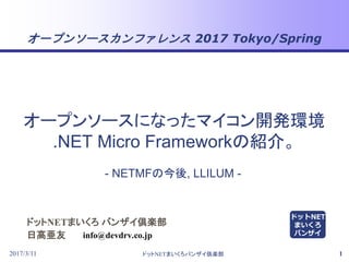 オープンソースカンファレンス 2017 Tokyo/Spring
2017/3/11 ドットNETまいくろバンザイ倶楽部 1
ドットNETまいくろ バンザイ倶楽部
日高亜友
- NETMFの今後, LLILUM -
info@devdrv.co.jp
オープンソースになったマイコン開発環境
.NET Micro Frameworkの紹介。
ドットNET
まいくろ
バンザイ
 