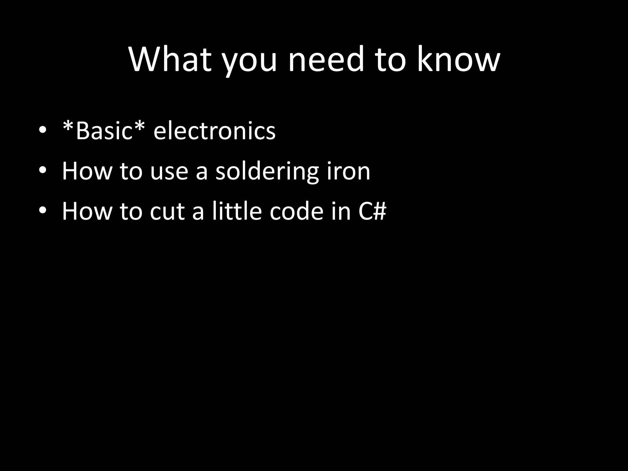 What you need to know
• *Basic* electronics
• How to use a soldering iron
• How to cut a little code in C#
 