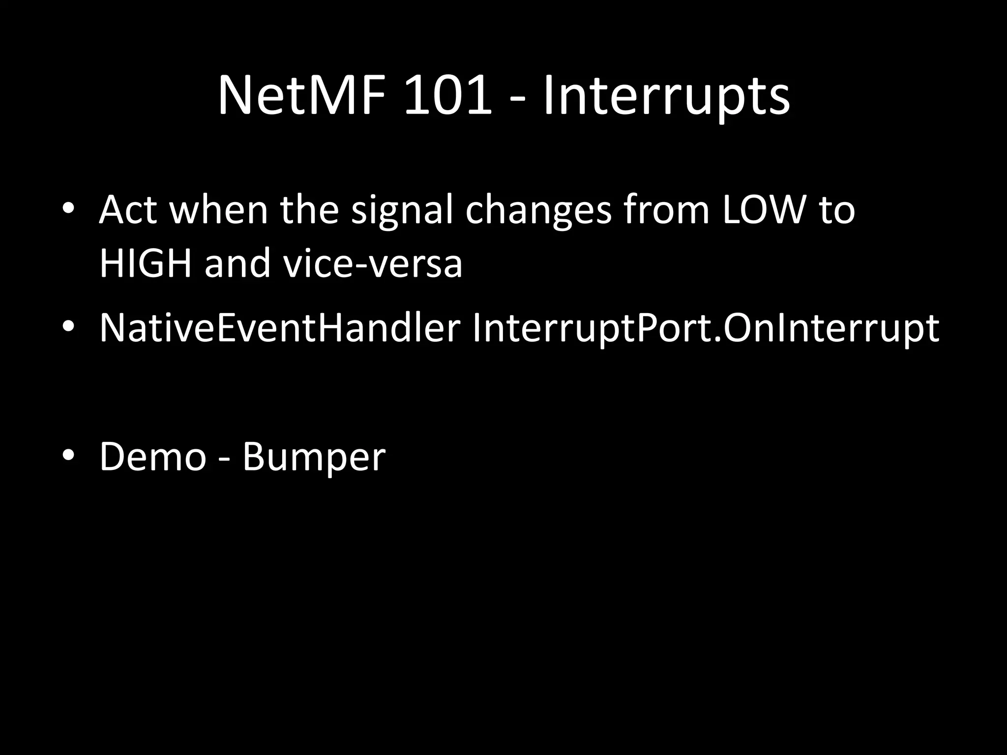 NetMF 101 - Interrupts
• Act when the signal changes from LOW to
  HIGH and vice-versa
• NativeEventHandler InterruptPort.OnInterrupt

• Demo - Bumper
 