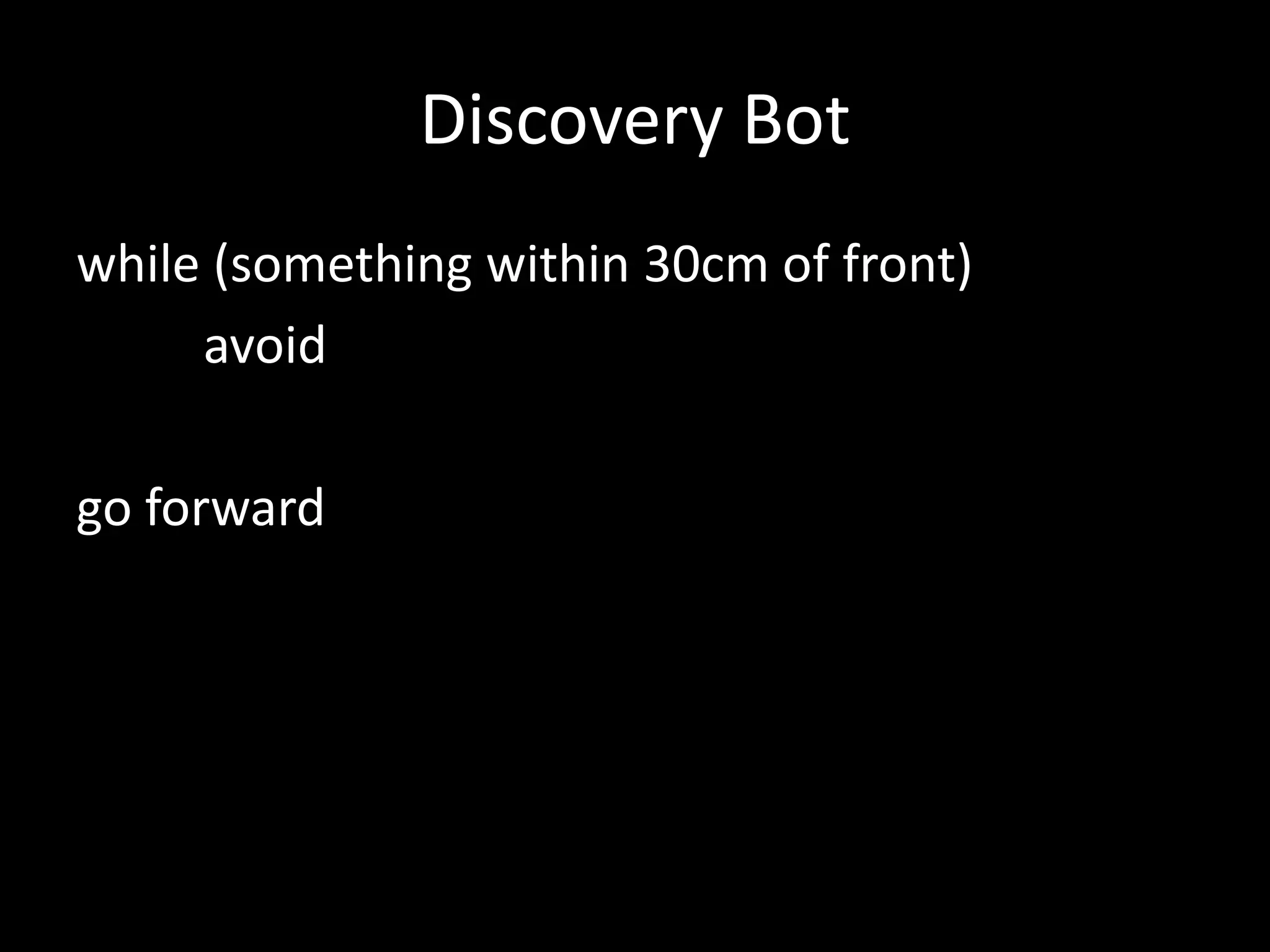 Discovery Bot
while (something within 30cm of front)
     avoid

go forward
 